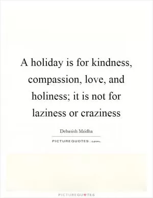 A holiday is for kindness, compassion, love, and holiness; it is not for laziness or craziness Picture Quote #1