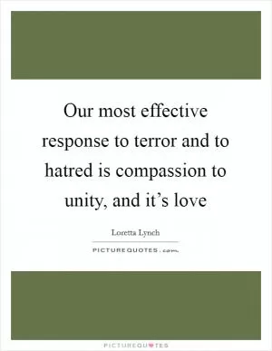 Our most effective response to terror and to hatred is compassion to unity, and it’s love Picture Quote #1