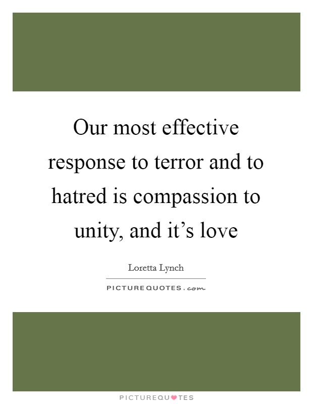 Our most effective response to terror and to hatred is compassion to unity, and it's love Picture Quote #1