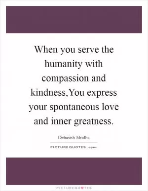 When you serve the humanity with compassion and kindness,You express your spontaneous love and inner greatness Picture Quote #1