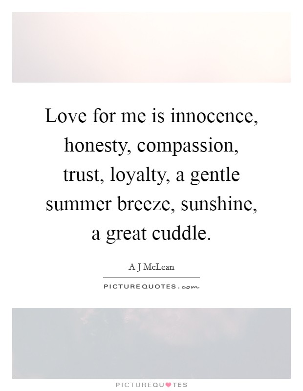 Love for me is innocence, honesty, compassion, trust, loyalty, a gentle summer breeze, sunshine, a great cuddle. Picture Quote #1