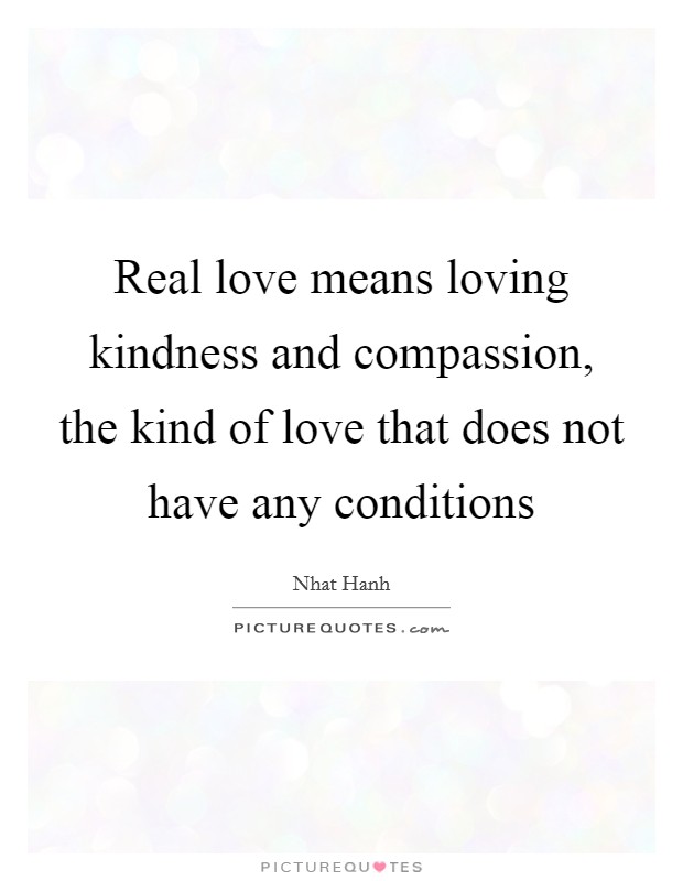 Real love means loving kindness and compassion, the kind of love that does not have any conditions Picture Quote #1