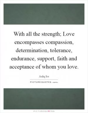 With all the strength; Love encompasses compassion, determination, tolerance, endurance, support, faith and acceptance of whom you love Picture Quote #1