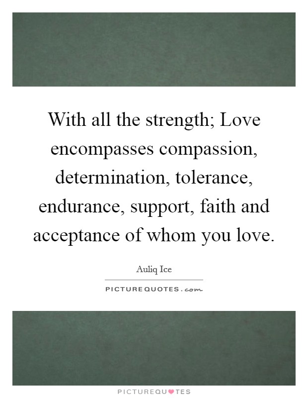With all the strength; Love encompasses compassion, determination, tolerance, endurance, support, faith and acceptance of whom you love. Picture Quote #1