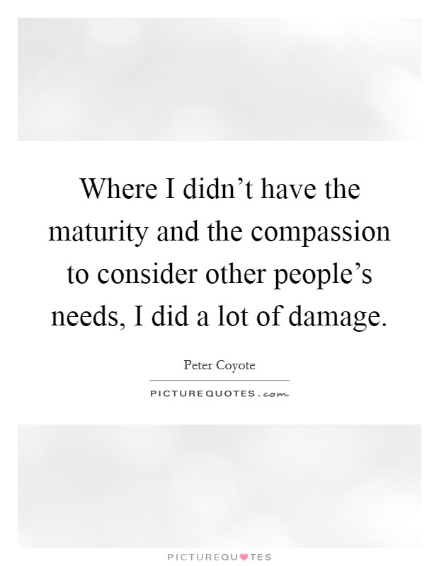 Where I didn't have the maturity and the compassion to consider other people's needs, I did a lot of damage. Picture Quote #1