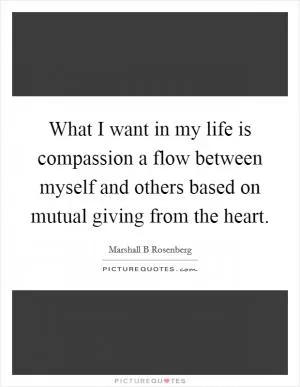 What I want in my life is compassion a flow between myself and others based on mutual giving from the heart Picture Quote #1