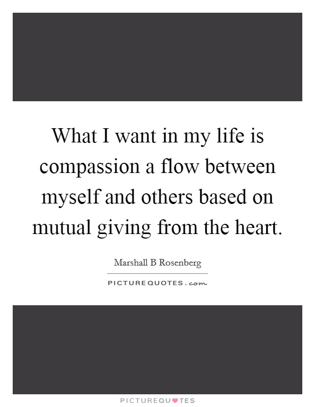 What I want in my life is compassion a flow between myself and others based on mutual giving from the heart. Picture Quote #1