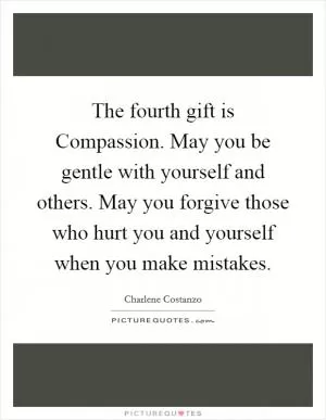 The fourth gift is Compassion. May you be gentle with yourself and others. May you forgive those who hurt you and yourself when you make mistakes Picture Quote #1