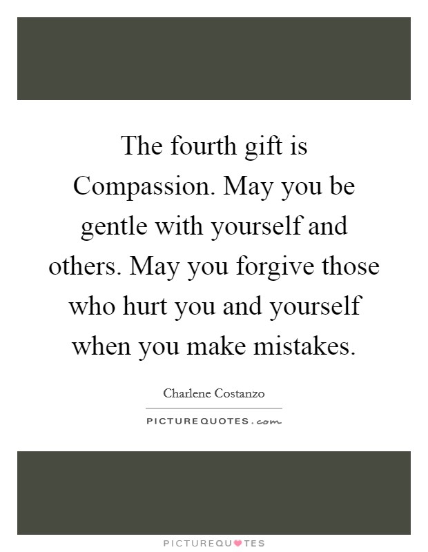 The fourth gift is Compassion. May you be gentle with yourself and others. May you forgive those who hurt you and yourself when you make mistakes. Picture Quote #1