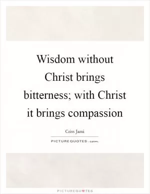 Wisdom without Christ brings bitterness; with Christ it brings compassion Picture Quote #1