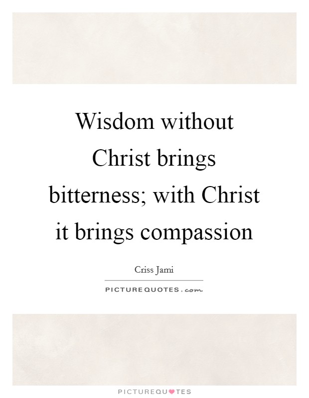 Wisdom without Christ brings bitterness; with Christ it brings compassion Picture Quote #1