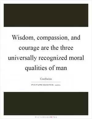 Wisdom, compassion, and courage are the three universally recognized moral qualities of man Picture Quote #1