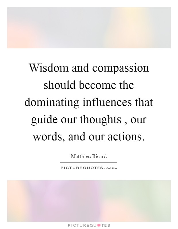 Wisdom and compassion should become the dominating influences that guide our thoughts , our words, and our actions. Picture Quote #1