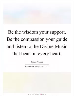 Be the wisdom your support. Be the compassion your guide and listen to the Divine Music that beats in every heart Picture Quote #1