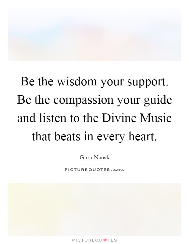 Be the wisdom your support. Be the compassion your guide and listen to the Divine Music that beats in every heart. Picture Quote #1