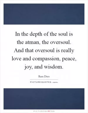 In the depth of the soul is the atman, the oversoul. And that oversoul is really love and compassion, peace, joy, and wisdom Picture Quote #1