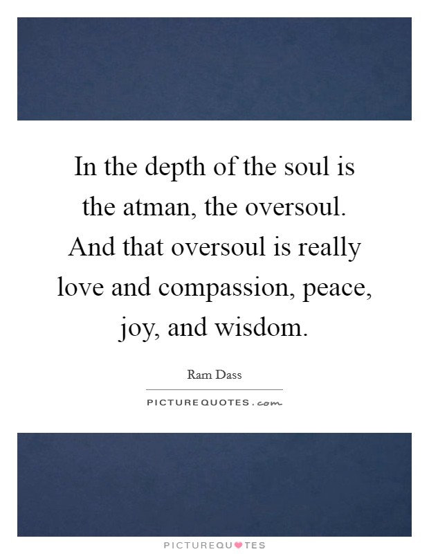 In the depth of the soul is the atman, the oversoul. And that oversoul is really love and compassion, peace, joy, and wisdom. Picture Quote #1