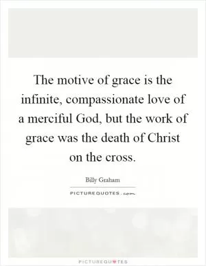 The motive of grace is the infinite, compassionate love of a merciful God, but the work of grace was the death of Christ on the cross Picture Quote #1