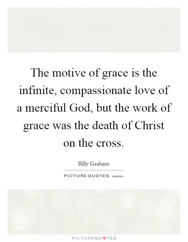 The motive of grace is the infinite, compassionate love of a merciful God, but the work of grace was the death of Christ on the cross. Picture Quote #1