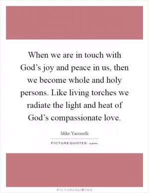 When we are in touch with God’s joy and peace in us, then we become whole and holy persons. Like living torches we radiate the light and heat of God’s compassionate love Picture Quote #1