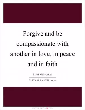Forgive and be compassionate with another in love, in peace and in faith Picture Quote #1