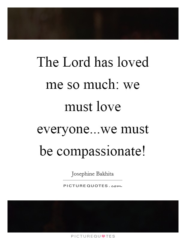 The Lord has loved me so much: we must love everyone...we must be compassionate! Picture Quote #1