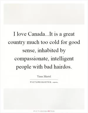 I love Canada...It is a great country much too cold for good sense, inhabited by compassionate, intelligent people with bad hairdos Picture Quote #1
