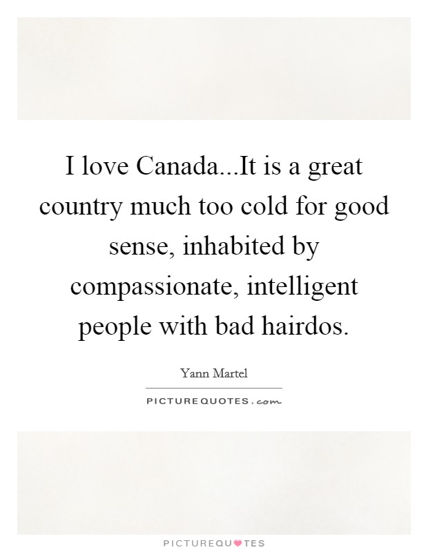 I love Canada...It is a great country much too cold for good sense, inhabited by compassionate, intelligent people with bad hairdos. Picture Quote #1