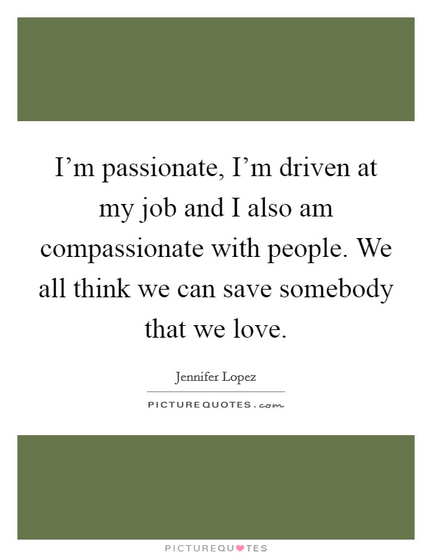 I’m passionate, I’m driven at my job and I also am compassionate with people. We all think we can save somebody that we love Picture Quote #1