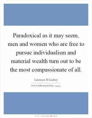 Paradoxical as it may seem, men and women who are free to pursue individualism and material wealth turn out to be the most compassionate of all Picture Quote #1