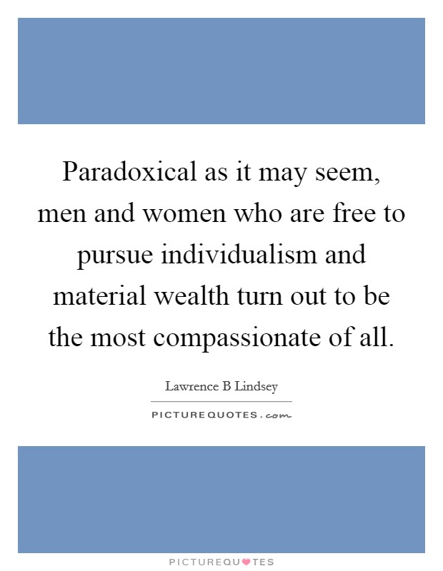 Paradoxical as it may seem, men and women who are free to pursue individualism and material wealth turn out to be the most compassionate of all. Picture Quote #1