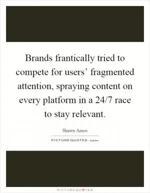 Brands frantically tried to compete for users’ fragmented attention, spraying content on every platform in a 24/7 race to stay relevant Picture Quote #1