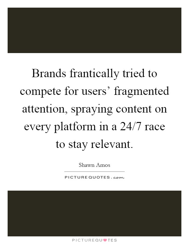 Brands frantically tried to compete for users' fragmented attention, spraying content on every platform in a 24/7 race to stay relevant. Picture Quote #1