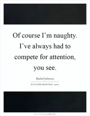 Of course I’m naughty. I’ve always had to compete for attention, you see Picture Quote #1