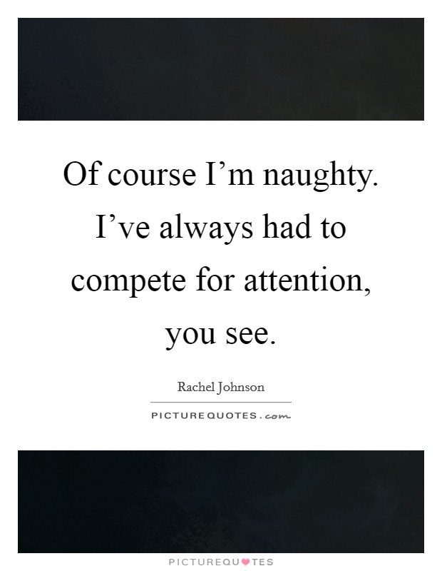 Of course I'm naughty. I've always had to compete for attention, you see. Picture Quote #1