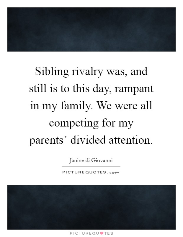 Sibling rivalry was, and still is to this day, rampant in my family. We were all competing for my parents' divided attention. Picture Quote #1
