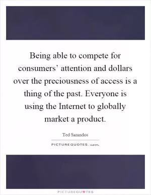 Being able to compete for consumers’ attention and dollars over the preciousness of access is a thing of the past. Everyone is using the Internet to globally market a product Picture Quote #1