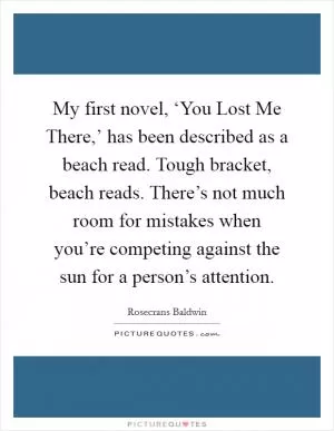 My first novel, ‘You Lost Me There,’ has been described as a beach read. Tough bracket, beach reads. There’s not much room for mistakes when you’re competing against the sun for a person’s attention Picture Quote #1