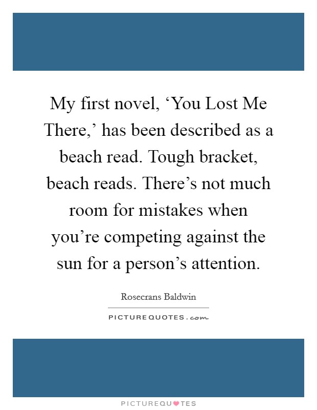 My first novel, ‘You Lost Me There,' has been described as a beach read. Tough bracket, beach reads. There's not much room for mistakes when you're competing against the sun for a person's attention. Picture Quote #1