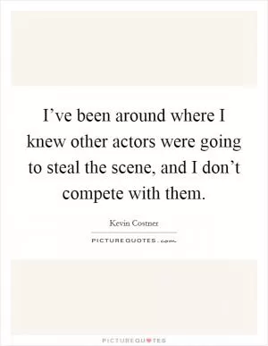 I’ve been around where I knew other actors were going to steal the scene, and I don’t compete with them Picture Quote #1