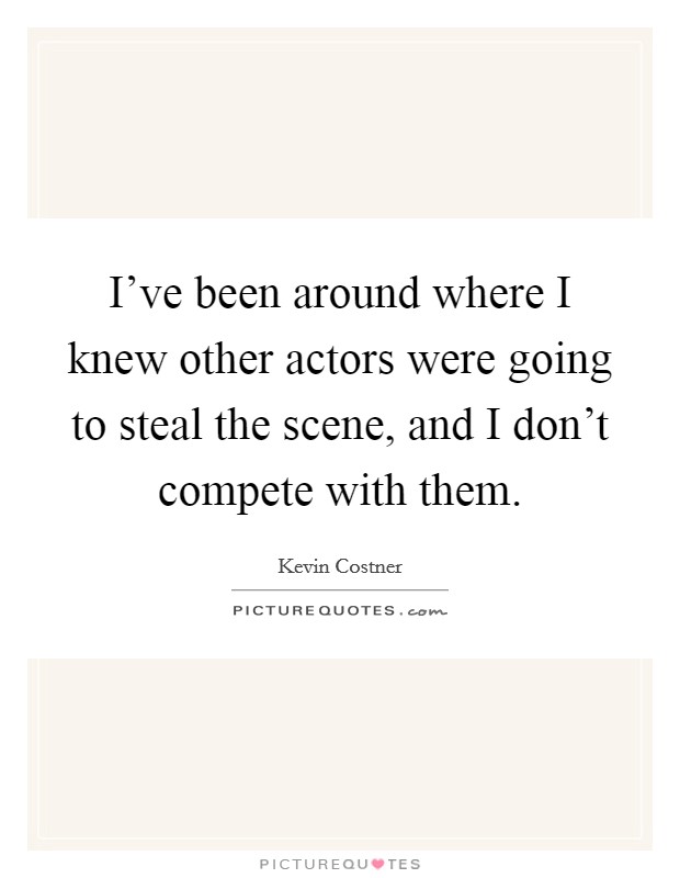 I've been around where I knew other actors were going to steal the scene, and I don't compete with them. Picture Quote #1