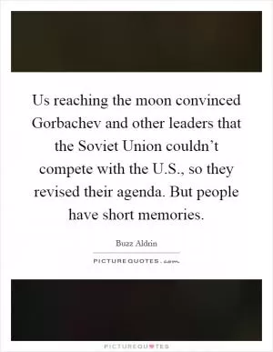 Us reaching the moon convinced Gorbachev and other leaders that the Soviet Union couldn’t compete with the U.S., so they revised their agenda. But people have short memories Picture Quote #1
