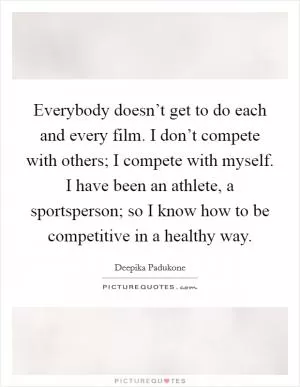 Everybody doesn’t get to do each and every film. I don’t compete with others; I compete with myself. I have been an athlete, a sportsperson; so I know how to be competitive in a healthy way Picture Quote #1