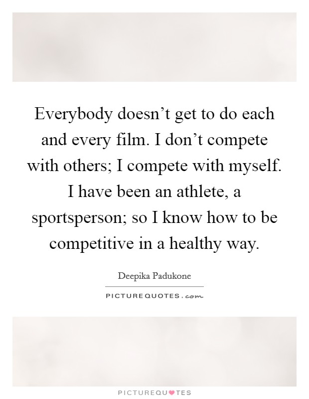 Everybody doesn't get to do each and every film. I don't compete with others; I compete with myself. I have been an athlete, a sportsperson; so I know how to be competitive in a healthy way. Picture Quote #1