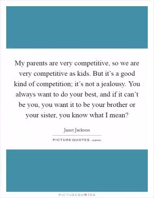 My parents are very competitive, so we are very competitive as kids. But it’s a good kind of competition; it’s not a jealousy. You always want to do your best, and if it can’t be you, you want it to be your brother or your sister, you know what I mean? Picture Quote #1