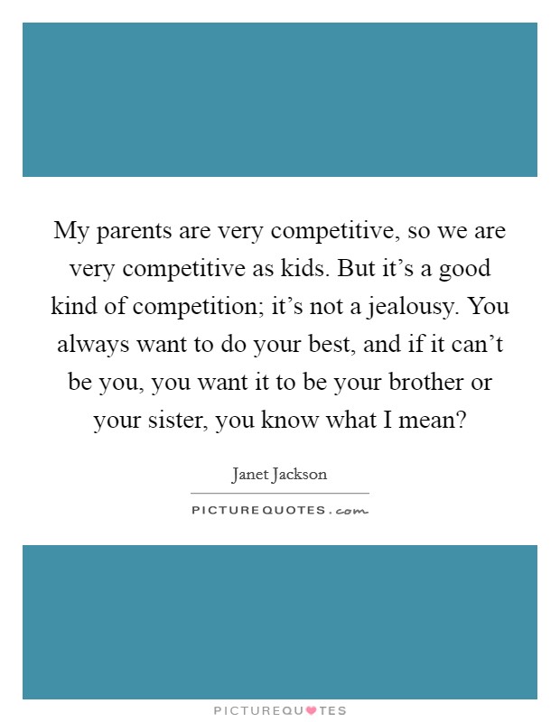 My parents are very competitive, so we are very competitive as kids. But it's a good kind of competition; it's not a jealousy. You always want to do your best, and if it can't be you, you want it to be your brother or your sister, you know what I mean? Picture Quote #1