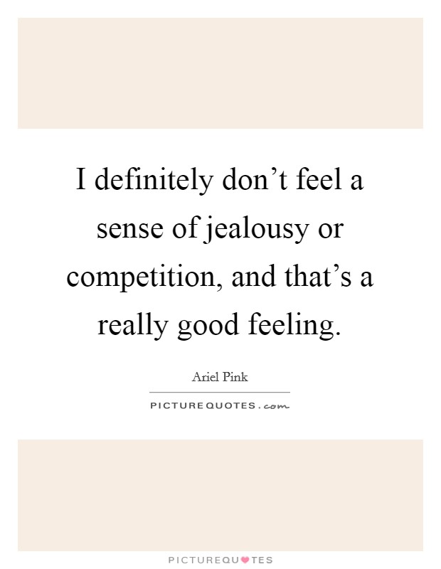 I definitely don't feel a sense of jealousy or competition, and that's a really good feeling. Picture Quote #1