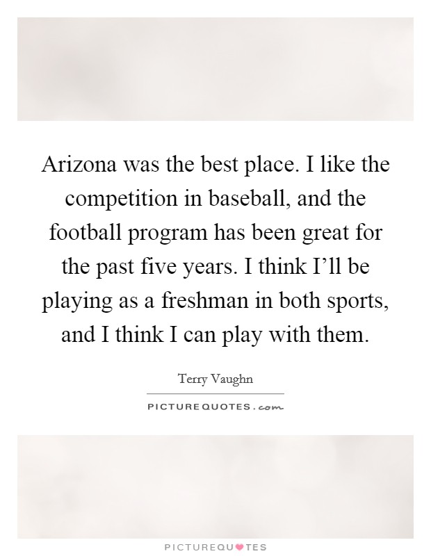 Arizona was the best place. I like the competition in baseball, and the football program has been great for the past five years. I think I'll be playing as a freshman in both sports, and I think I can play with them. Picture Quote #1
