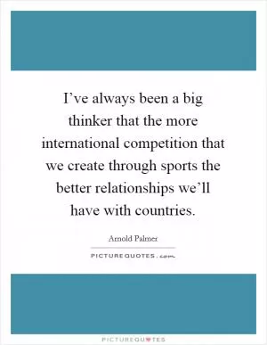 I’ve always been a big thinker that the more international competition that we create through sports the better relationships we’ll have with countries Picture Quote #1