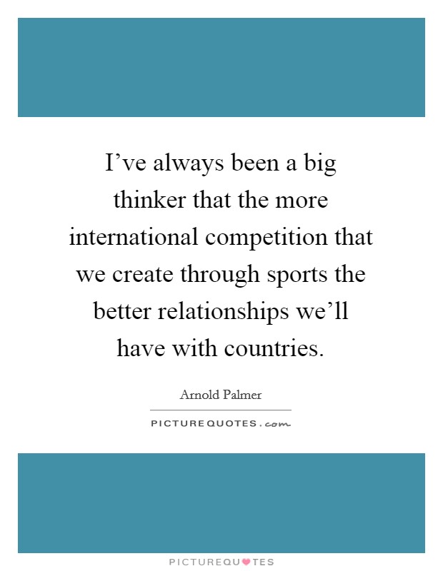 I've always been a big thinker that the more international competition that we create through sports the better relationships we'll have with countries. Picture Quote #1